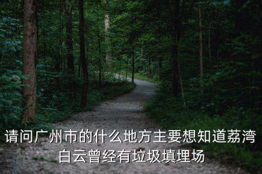 請問廣州市的什么地方主要想知道荔灣白云曾經(jīng)有垃圾填埋場