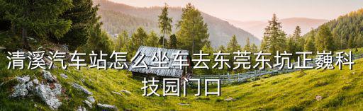 清溪汽車站怎么坐車去東莞東坑正巍科技園門口