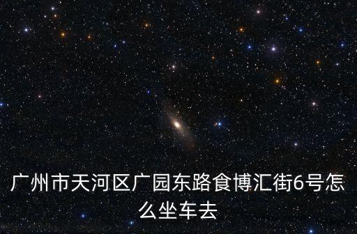 廣州市天河區(qū)廣園東路食博匯街6號怎么坐車去