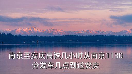 南京至安慶高鐵幾小時從南京1130分發車幾點到迖安慶
