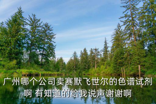 廣州哪個公司賣賽默飛世爾的色譜試劑啊 有知道的給我說聲謝謝啊