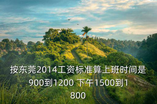 按東莞2014工資標準算上班時間是900到1200 下午1500到1800