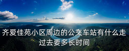 齊愛(ài)佳苑小區(qū)周邊的公交車(chē)站有什么走過(guò)去要多長(zhǎng)時(shí)間