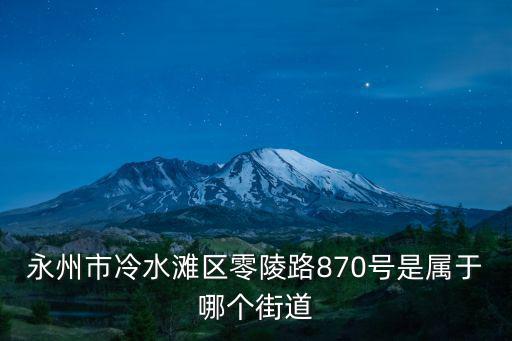 永州市冷水灘區零陵路870號是屬于哪個街道