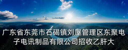 東莞東聚電子電訊制品，廣東省東莞市石碣鎮(zhèn)劉屋管理區(qū)東聚電子電訊制品有限公司招收乙肝大