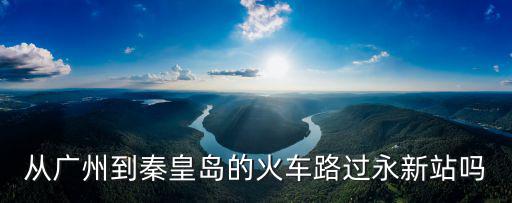 從廣州到秦皇島的火車路過永新站嗎