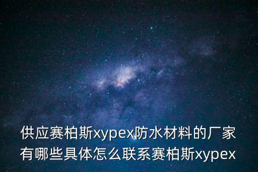 供應賽柏斯xypex防水材料的廠家有哪些具體怎么聯系賽柏斯xypex