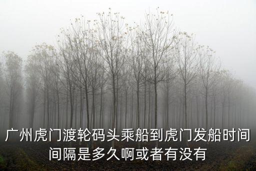 廣州渡輪航線時刻表，廣州虎門渡輪碼頭乘船到虎門發船時間間隔是多久啊或者有沒有