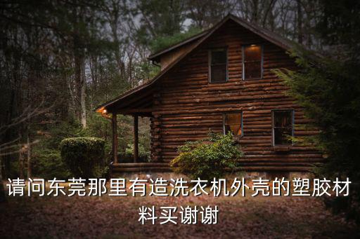 請問東莞那里有造洗衣機外殼的塑膠材料買謝謝