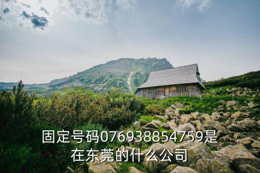 固定號碼076938854759是在東莞的什么公司