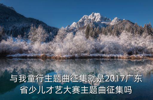 東莞賽歌招聘，與我童行主題曲征集就是2017廣東省少兒才藝大賽主題曲征集嗎