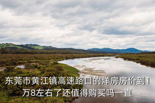 東莞市黃江鎮高速路口的洋房房價到1萬8左右了還值得購買嗎一直