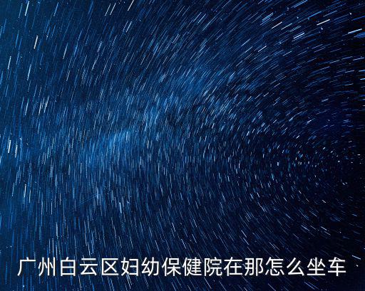 廣州白云區(qū)婦幼保健院在那怎么坐車