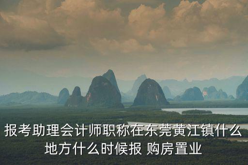 東莞市鑫成會計師事務(wù)所，報考助理會計師職稱在東莞黃江鎮(zhèn)什么地方什么時候報 購房置業(yè)