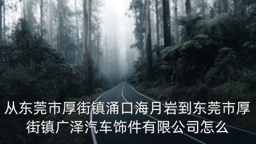 從東莞市厚街鎮(zhèn)涌口海月巖到東莞市厚街鎮(zhèn)廣澤汽車飾件有限公司怎么