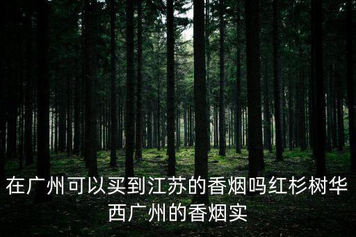 在廣州可以買到江蘇的香煙嗎紅杉樹華西廣州的香煙實(shí)