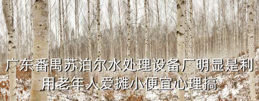 廣東番禺蘇泊爾水處理設(shè)備廠明顯是利用老年人愛攤小便宜心理搞