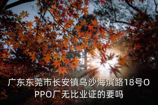 廣東東莞市長安鎮烏沙海濱路18號OPPO廠無比業證的要嗎