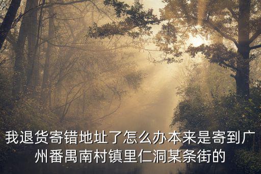 我退貨寄錯地址了怎么辦本來是寄到廣州番禺南村鎮里仁洞某條街的