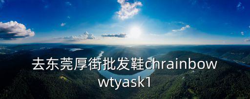 去東莞厚街批發鞋chrainbowwtyask1