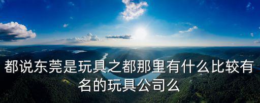 都說東莞是玩具之都那里有什么比較有名的玩具公司么