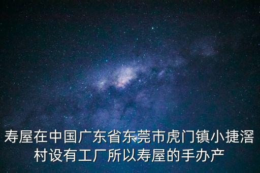 壽屋在中國廣東省東莞市虎門鎮小捷滘村設有工廠所以壽屋的手辦產