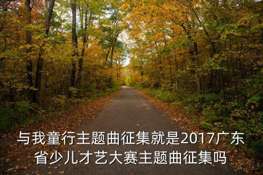 與我童行主題曲征集就是2017廣東省少兒才藝大賽主題曲征集嗎