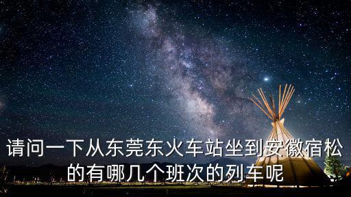 請問一下從東莞東火車站坐到安徽宿松的有哪幾個班次的列車呢