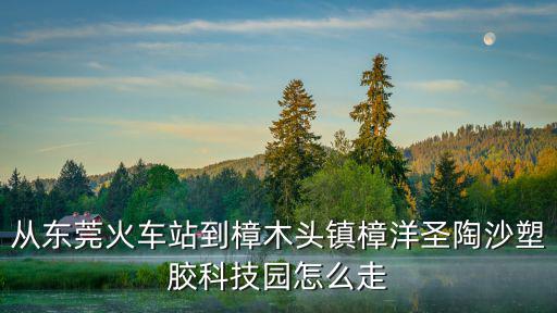 從東莞火車站到樟木頭鎮(zhèn)樟洋圣陶沙塑膠科技園怎么走