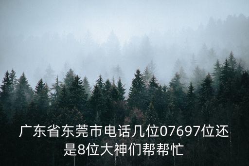 廣東省東莞市電話幾位07697位還是8位大神們幫幫忙