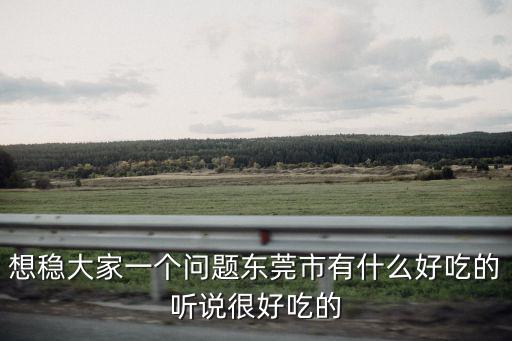 想穩大家一個問題東莞市有什么好吃的聽說很好吃的