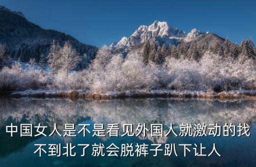 中國女人是不是看見外國人就激動的找不到北了就會脫褲子趴下讓人