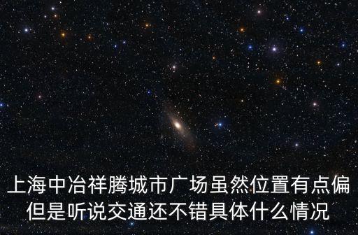 上海中冶祥騰城市廣場雖然位置有點偏但是聽說交通還不錯具體什么情況