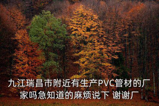 九江瑞昌市附近有生產PVC管材的廠家嗎急知道的麻煩說下 謝謝廠