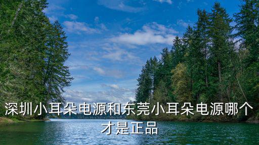 東莞小耳朵電子有限公司，深圳小耳朵電源和東莞小耳朵電源哪個才是正品