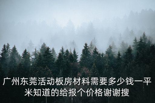 廣州東莞活動板房材料需要多少錢一平米知道的給報個價格謝謝搜