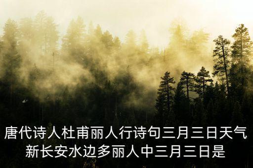 唐代詩人杜甫麗人行詩句三月三日天氣新長安水邊多麗人中三月三日是