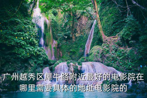 廣州越秀區犀牛路附近最好的電影院在哪里需要具體的地址電影院的