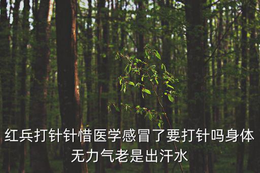 針惜，紅兵打針針惜醫(yī)學(xué)感冒了要打針嗎身體無力氣老是出汗水