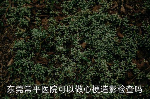 東莞常平醫(yī)院可以做心梗造影檢查嗎
