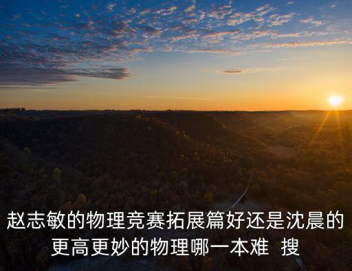 趙志敏的物理競賽拓展篇好還是沈晨的更高更妙的物理哪一本難  搜