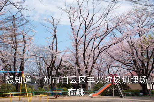 想知道 廣州市白云區(qū)豐興垃圾填埋場在哪