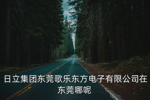 日立集團東莞歌樂東方電子有限公司在東莞哪呢