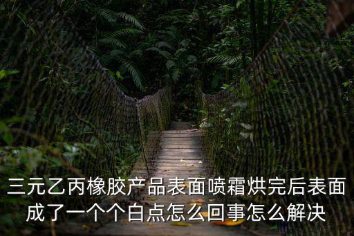 三元乙丙橡膠產品表面噴霜烘完后表面成了一個個白點怎么回事怎么解決
