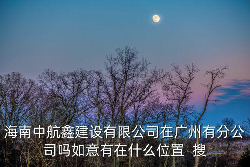 廣州經都建筑工程有限公司 地址，海南中航鑫建設有限公司在廣州有分公司嗎如意有在什么位置  搜