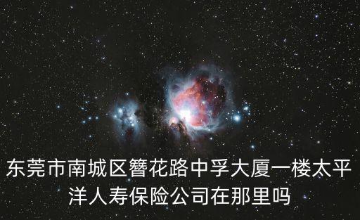 東莞市南城區(qū)簪花路中孚大廈一樓太平洋人壽保險公司在那里嗎