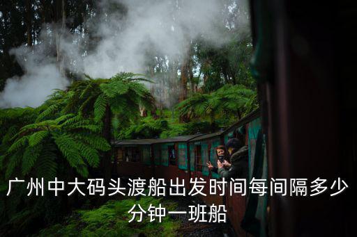 廣州中大碼頭渡船出發(fā)時(shí)間每間隔多少分鐘一班船