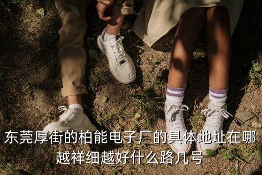 東莞厚街的柏能電子廠的具體地址在哪越祥細(xì)越好什么路幾號(hào)