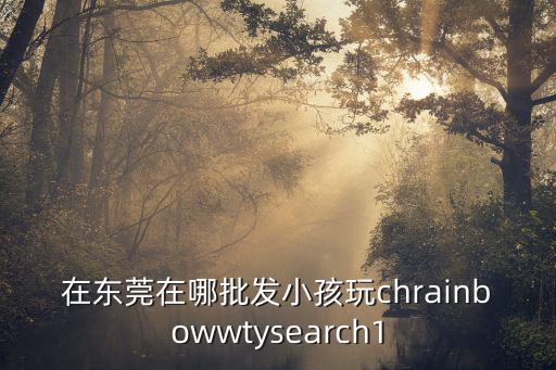 在東莞在哪批發小孩玩chrainbowwtysearch1