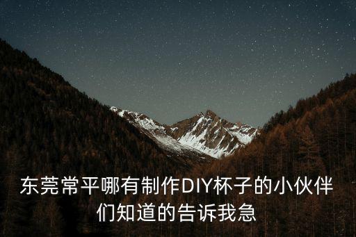 東莞常平哪有制作DIY杯子的小伙伴們知道的告訴我急